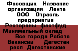 Фасовщик › Название организации ­ Лента, ООО › Отрасль предприятия ­ Рестораны, фастфуд › Минимальный оклад ­ 24 311 - Все города Работа » Вакансии   . Дагестан респ.,Дагестанские Огни г.